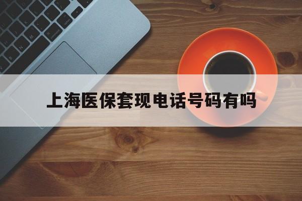 杭州最新上海医保套现电话号码有吗方法分析(最方便真实的杭州上海医保卡能套现的地方吗电话方法)