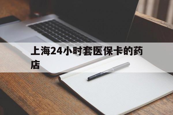 杭州最新上海24小时套医保卡的药店方法分析(最方便真实的杭州上海刷医保卡的药店方法)