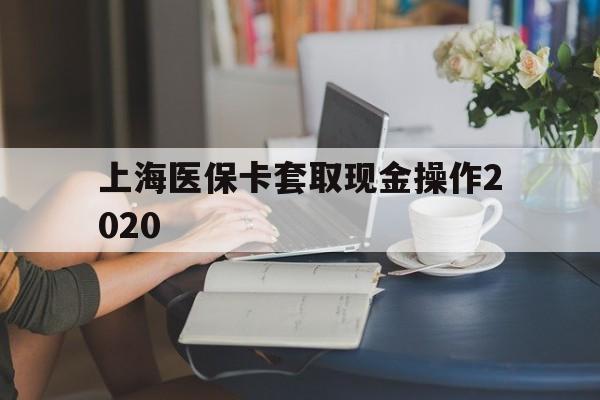 杭州最新上海医保卡套取现金操作2020方法分析(最方便真实的杭州上海医保卡套取现金操作2020年方法)