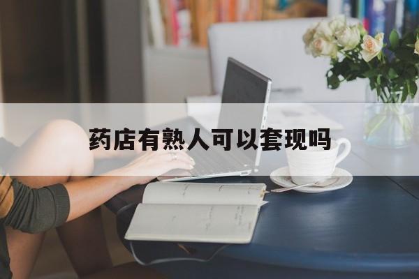 杭州最新药店有熟人可以套现吗方法分析(最方便真实的杭州药店有熟人可以套现吗现在方法)