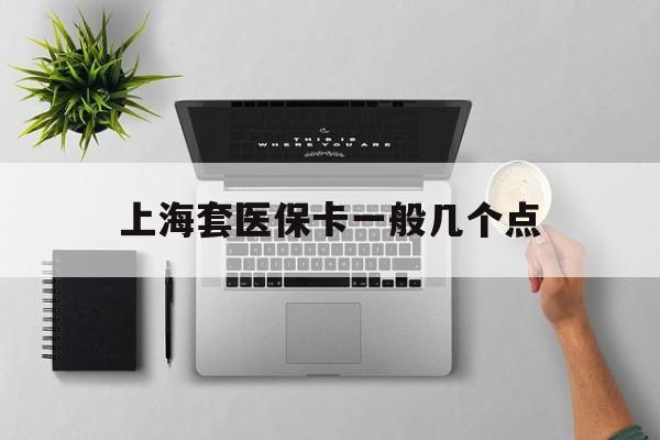 杭州最新上海套医保卡一般几个点方法分析(最方便真实的杭州上海医保卡套取现金操作2020方法)