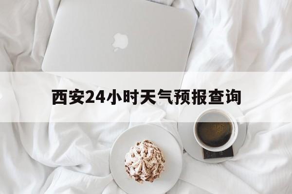 杭州最新西安24小时天气预报查询方法分析(最方便真实的杭州西安预报15天查询最新消息方法)