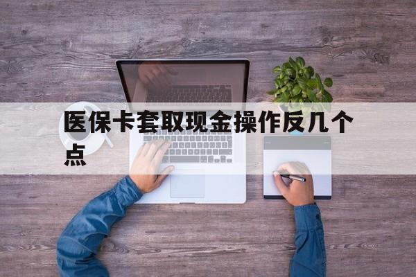 杭州最新医保卡套取现金操作反几个点方法分析(最方便真实的杭州医保卡套取现金对个人什么影响方法)