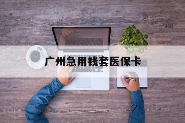 杭州最新广州急用钱套医保卡方法分析(最方便真实的杭州广州医保卡套取现金哪里有方法)