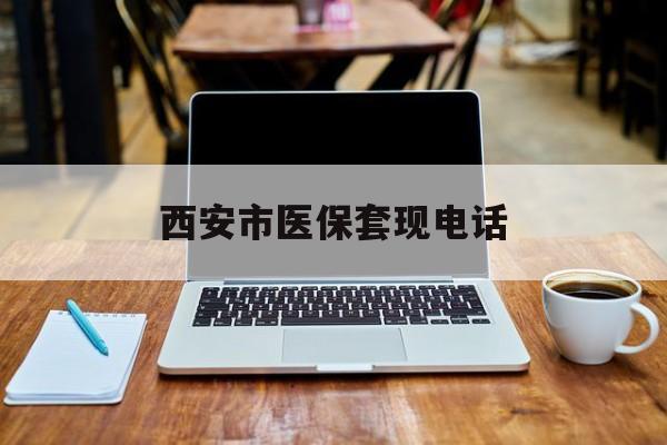 杭州最新西安市医保套现电话方法分析(最方便真实的杭州西安市医保套现电话查询方法)