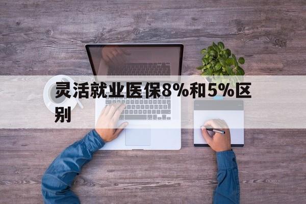 杭州最新灵活就业医保8%和5%区别方法分析(最方便真实的杭州个人灵活就业社保医疗5%和10%的区别方法)