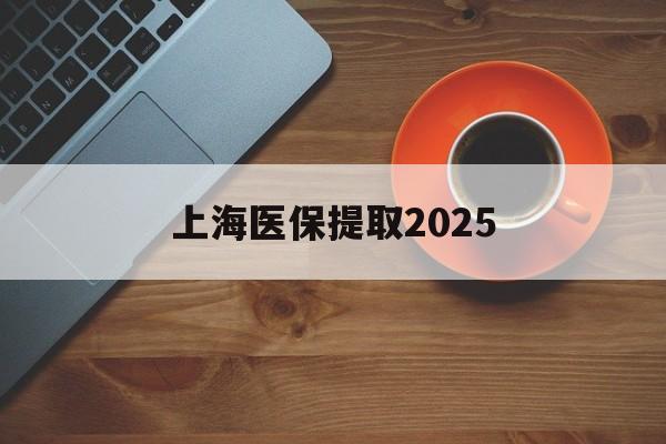杭州最新上海医保提取2025方法分析(最方便真实的杭州上海医保提取条件和提取流程方法)