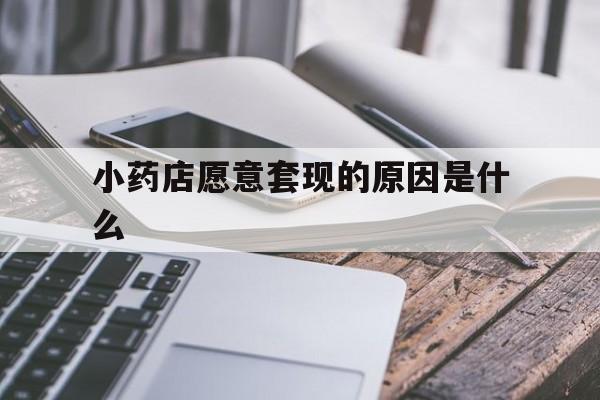 杭州最新小药店愿意套现的原因是什么方法分析(最方便真实的杭州小药店愿意套现的原因是什么呢方法)