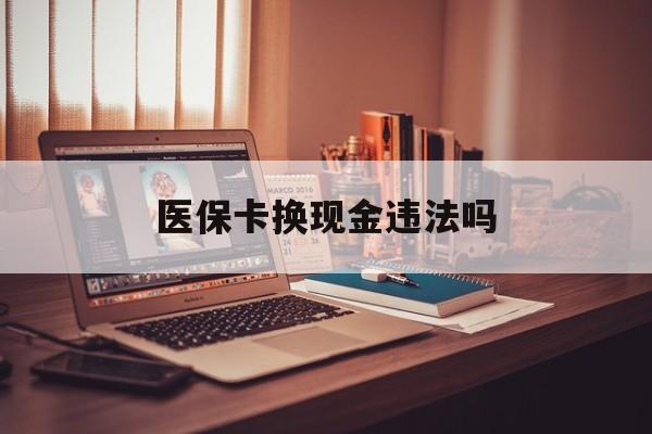 杭州最新医保卡换现金违法吗方法分析(最方便真实的杭州刷医保卡换现金是否构成犯罪方法)