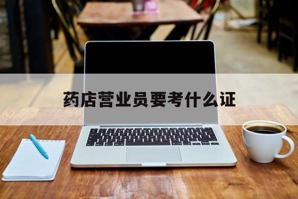 杭州最新药店营业员要考什么证方法分析(最方便真实的杭州药店营业员要考什么证书方法)