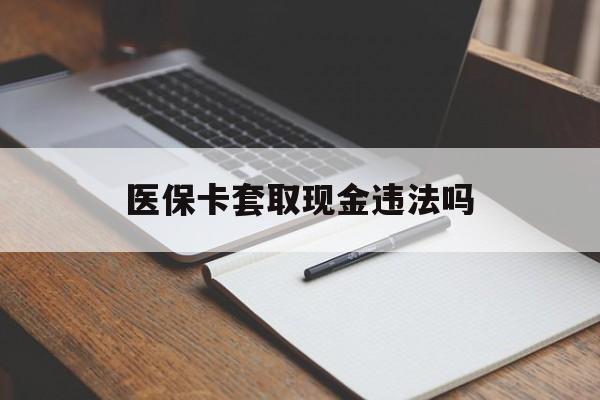 杭州最新医保卡套取现金违法吗方法分析(最方便真实的杭州医保卡套取现金违法吗怎么处理方法)